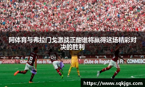 阿体育与弗拉门戈激战正酣谁将赢得这场精彩对决的胜利