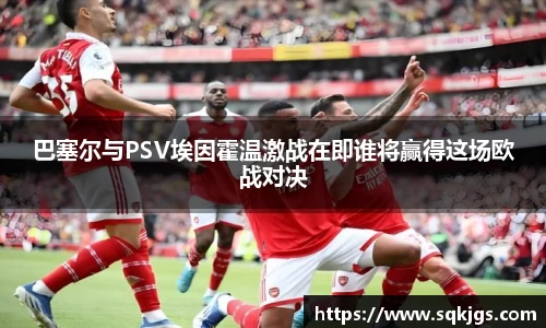 巴塞尔与PSV埃因霍温激战在即谁将赢得这场欧战对决