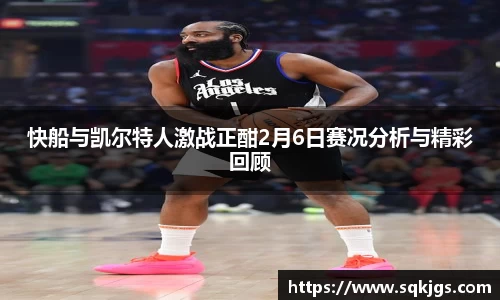 快船与凯尔特人激战正酣2月6日赛况分析与精彩回顾