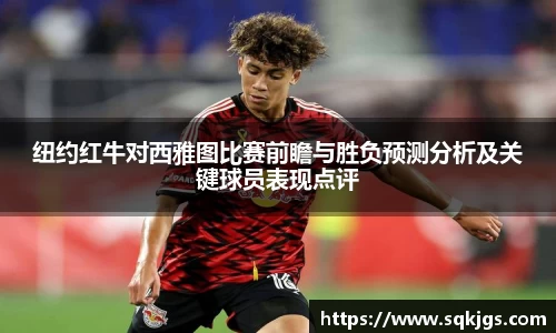 纽约红牛对西雅图比赛前瞻与胜负预测分析及关键球员表现点评